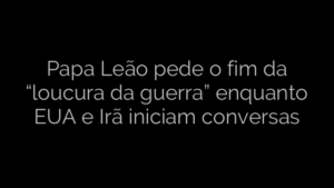​Papa Leão pede o fim da “loucura da guerra” enquanto EUA e Irã iniciam conversas 